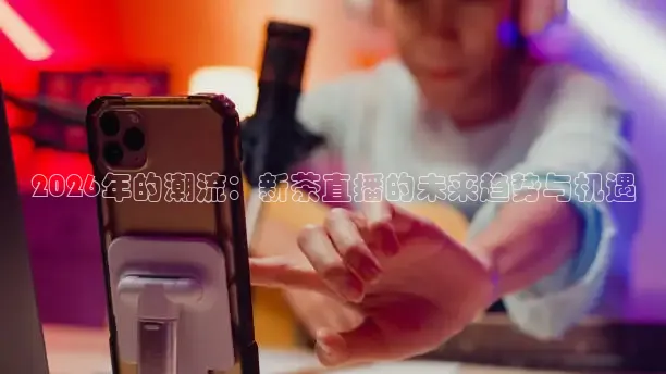 2026年的潮流：新茶直播的未来趋势与机遇